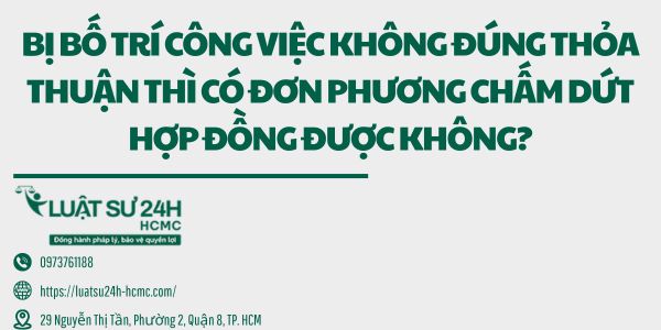 BỊ BỐ TRÍ CÔNG VIỆC KHÔNG ĐÚNG THỎA THUẬN THÌ CÓ ĐƠN PHƯƠNG CHẤM DỨT HỢP ĐỒNG ĐƯỢC KHÔNG?
