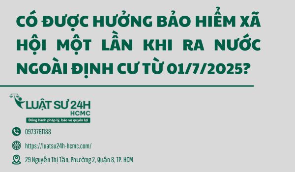 Có được hưởng bảo hiểm xã hội một lần khi ra nước ngoài định cư từ 01/7/2025?