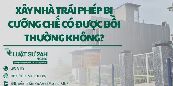 XÂY NHÀ TRÁI PHÉP BỊ CƯỠNG CHẾ CÓ ĐƯỢC BỒI THƯỜNG KHÔNG?